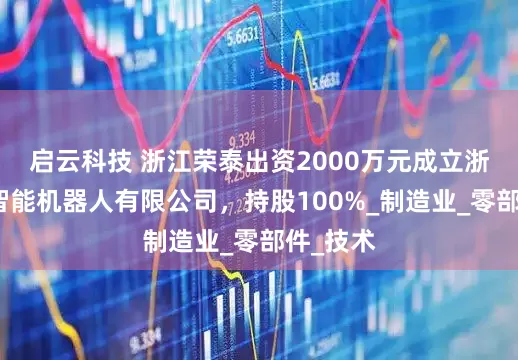 启云科技 浙江荣泰出资2000万元成立浙江荣泰智能机器人有限公司，持股100%_制造业_零部件_技术