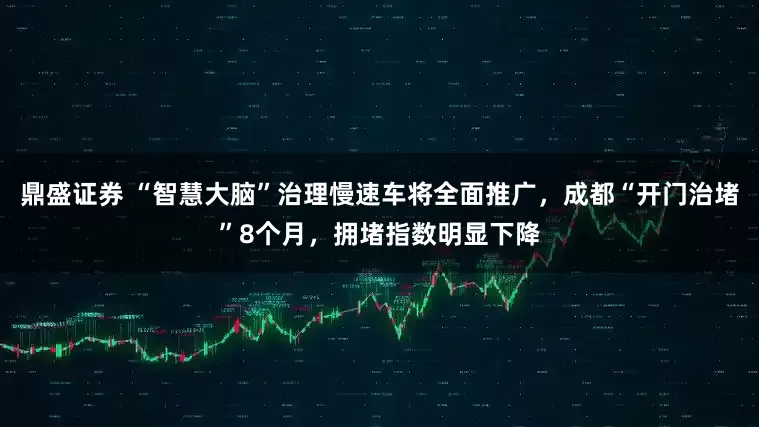 鼎盛证券 “智慧大脑”治理慢速车将全面推广，成都“开门治堵”8个月，拥堵指数明显下降