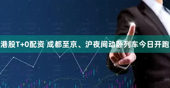 港股T+0配资 成都至京、沪夜间动卧列车今日开跑