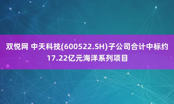 双悦网 中天科技(600522.SH)子公司合计中标约17.22亿元海洋系列项目