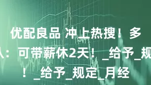 优配良品 冲上热搜！多地已确认：可带薪休2天！_给予_规定_月经