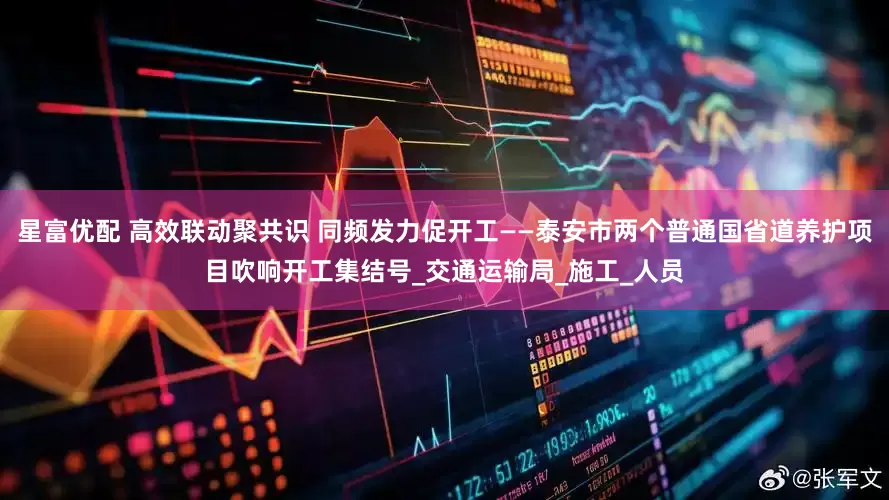 星富优配 高效联动聚共识 同频发力促开工——泰安市两个普通国省道养护项目吹响开工集结号_交通运输局_施工_人员
