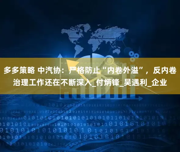 多多策略 中汽协：严格防止“内卷外溢”，反内卷治理工作还在不断深入_付炳锋_吴遇利_企业