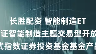 长胜配资 智能制造ETF: 华宝中证智能制造主题交易型开放式指数证券投资基金基金产品资料概要(更新)
