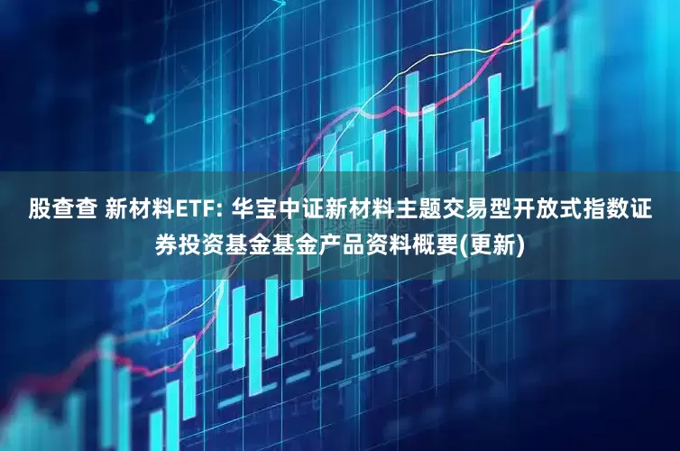 股查查 新材料ETF: 华宝中证新材料主题交易型开放式指数证券投资基金基金产品资料概要(更新)