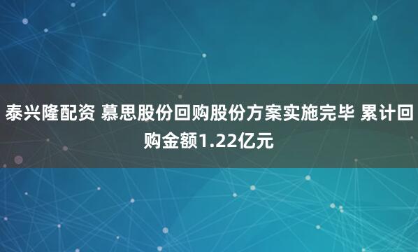 泰兴隆配资 慕思股份回购股份方案实施完毕 累计回购金额1.22亿元