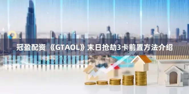 冠盈配资 《GTAOL》末日抢劫3卡前置方法介绍