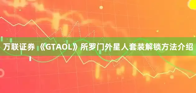 万联证券 《GTAOL》所罗门外星人套装解锁方法介绍
