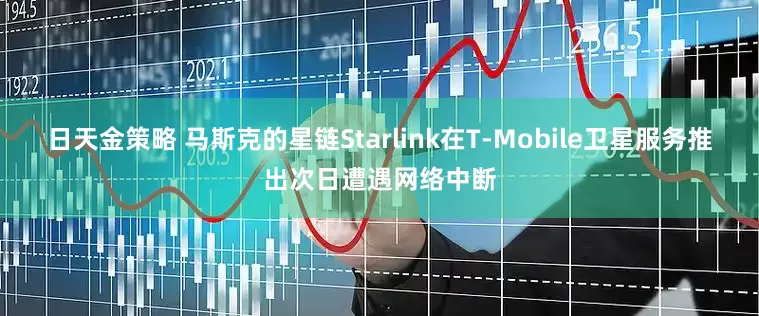 日天金策略 马斯克的星链Starlink在T-Mobile卫星服务推出次日遭遇网络中断