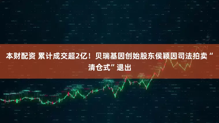 本财配资 累计成交超2亿！贝瑞基因创始股东侯颖因司法拍卖“清仓式”退出