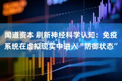 闻道资本 刷新神经科学认知：免疫系统在虚拟现实中进入“防御状态”