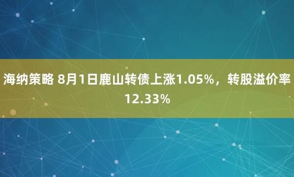 海纳策略 8月1日鹿山转债上涨1.05%，转股溢价率12.33%
