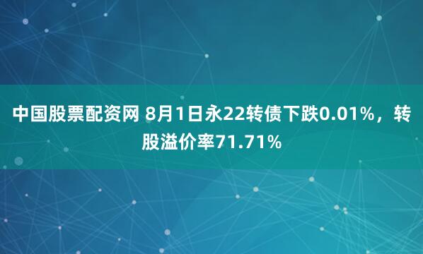 中国股票配资网 8月1日永22转债下跌0.01%，转股溢价率71.71%