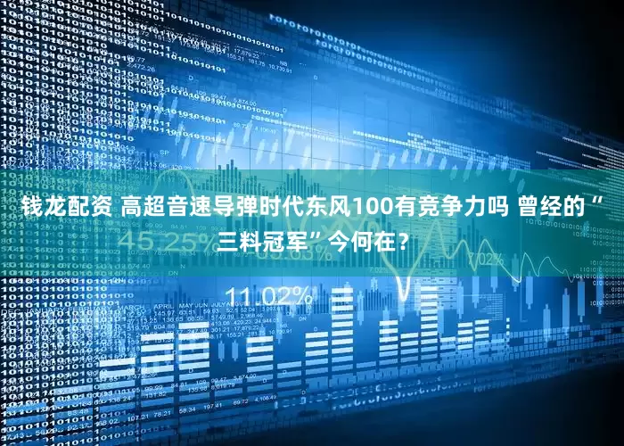 钱龙配资 高超音速导弹时代东风100有竞争力吗 曾经的“三料冠军”今何在？