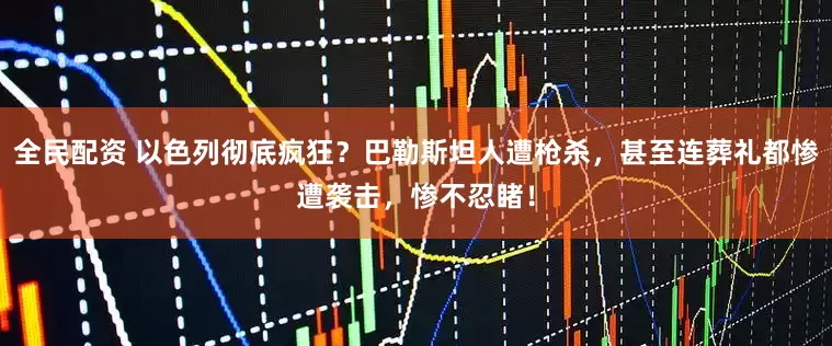 全民配资 以色列彻底疯狂？巴勒斯坦人遭枪杀，甚至连葬礼都惨遭袭击，惨不忍睹！