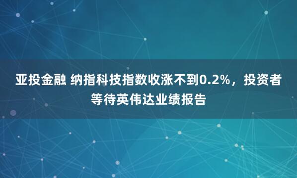 亚投金融 纳指科技指数收涨不到0.2%，投资者等待英伟达业绩报告