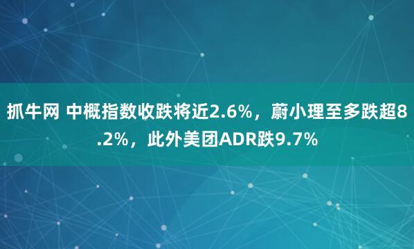 抓牛网 中概指数收跌将近2.6%，蔚小理至多跌超8.2%，此外美团ADR跌9.7%