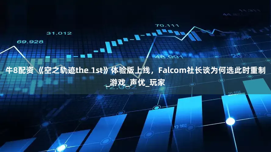 牛8配资 《空之轨迹the 1st》体验版上线，Falcom社长谈为何选此时重制_游戏_声优_玩家