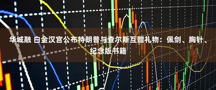 华城融 白金汉宫公布特朗普与查尔斯互赠礼物：佩剑、胸针、纪念版书籍