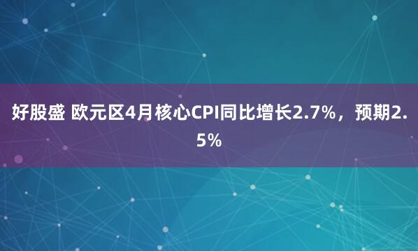 好股盛 欧元区4月核心CPI同比增长2.7%，预期2.5%