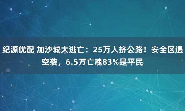纪源优配 加沙城大逃亡：25万人挤公路！安全区遇空袭，6.5万亡魂83%是平民