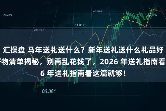 汇操盘 马年送礼送什么？新年送礼送什么礼品好？10 款好物清单揭秘，别再乱花钱了，2026 年送礼指南看这篇就够！