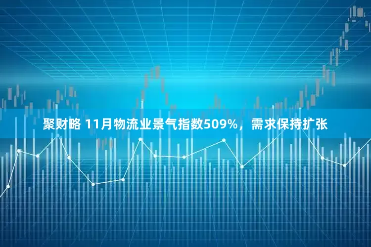 聚财略 11月物流业景气指数509%，需求保持扩张