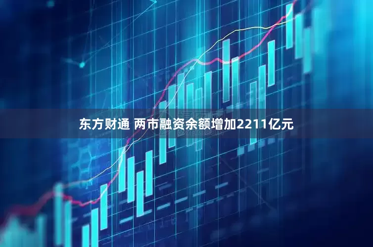 东方财通 两市融资余额增加2211亿元