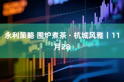 永利策略 围炉煮茶 · 杭城风雅丨11月28