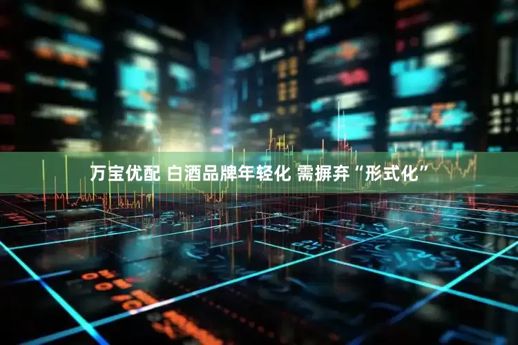 万宝优配 白酒品牌年轻化 需摒弃“形式化”