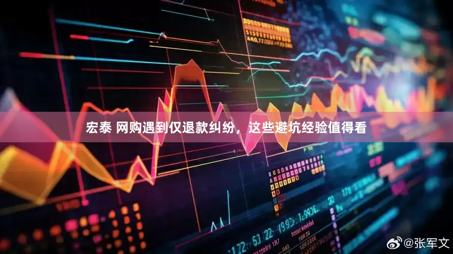 宏泰 网购遇到仅退款纠纷，这些避坑经验值得看