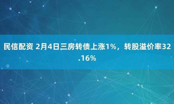 民信配资 2月4日三房转债上涨1%，转股溢价率32.16%